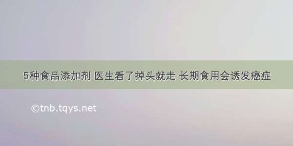 5种食品添加剂 医生看了掉头就走 长期食用会诱发癌症