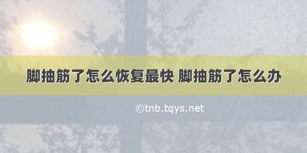 脚抽筋了怎么恢复最快 脚抽筋了怎么办