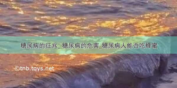 糖尿病的征兆_ 糖尿病的危害_糖尿病人能否吃蜂蜜