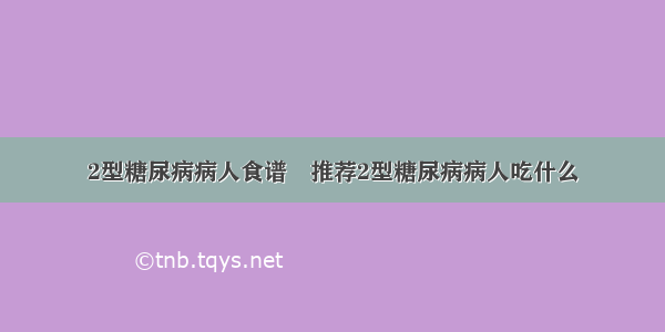 2型糖尿病病人食谱	推荐2型糖尿病病人吃什么