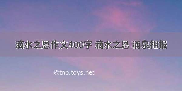 滴水之恩作文400字 滴水之恩 涌泉相报