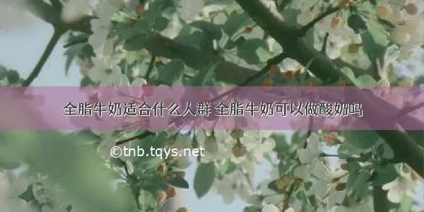 全脂牛奶适合什么人群 全脂牛奶可以做酸奶吗