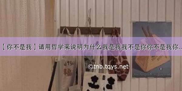 【你不是我】请用哲学来说明为什么我是我我不是你你不是我你....