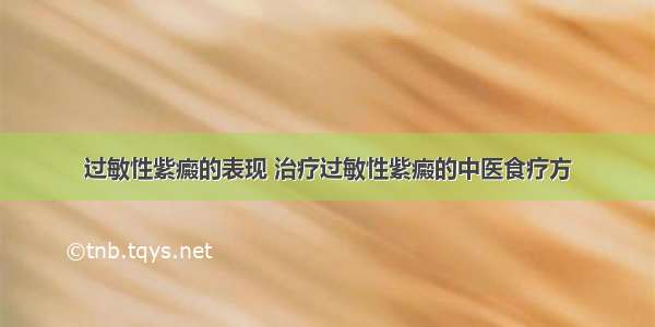 过敏性紫癜的表现 治疗过敏性紫癜的中医食疗方