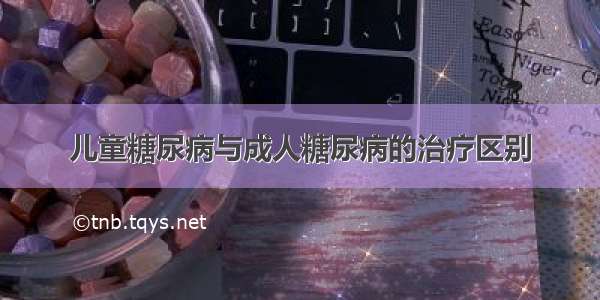 儿童糖尿病与成人糖尿病的治疗区别