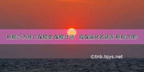 拒赔25万死亡保险金 保险公司：投保前化名就医 拒赔合理！