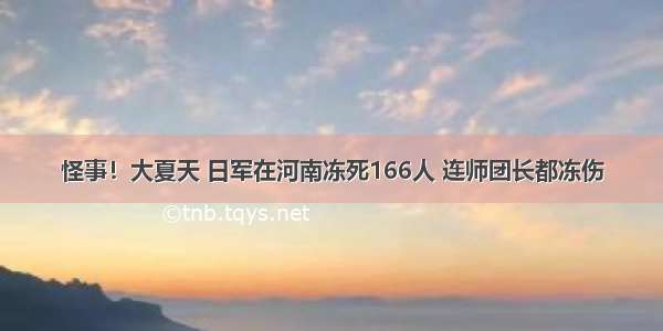 怪事！大夏天 日军在河南冻死166人 连师团长都冻伤