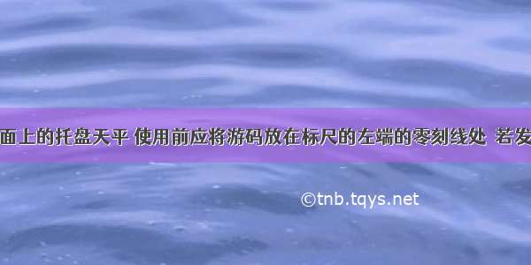 放在水平桌面上的托盘天平 使用前应将游码放在标尺的左端的零刻线处．若发现托盘天平