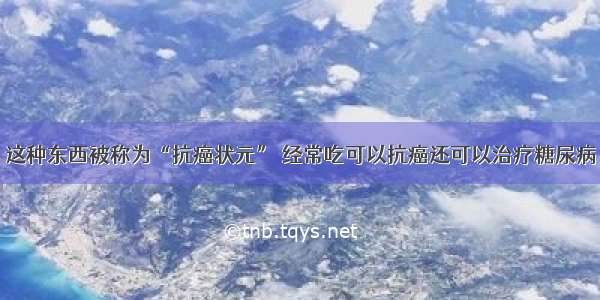 这种东西被称为“抗癌状元” 经常吃可以抗癌还可以治疗糖尿病