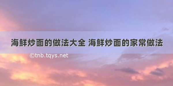 海鲜炒面的做法大全 海鲜炒面的家常做法