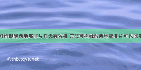 万艾可枸橼酸西地那非片几天有效果 万艾可枸橼酸西地那非片可以吃半片吗