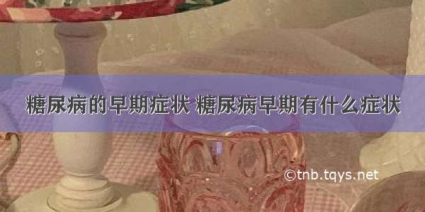 糖尿病的早期症状 糖尿病早期有什么症状