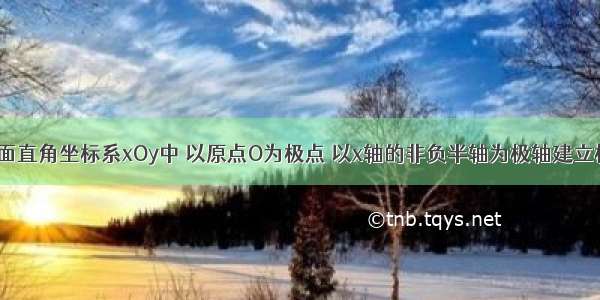 单选题在平面直角坐标系xOy中 以原点O为极点 以x轴的非负半轴为极轴建立极坐标系．则