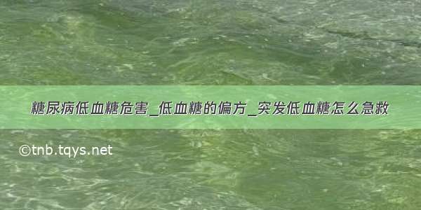 糖尿病低血糖危害_低血糖的偏方_突发低血糖怎么急救