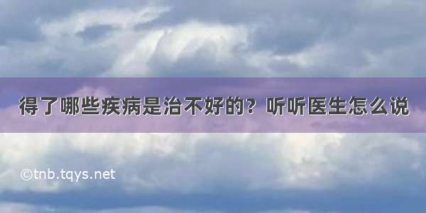 得了哪些疾病是治不好的？听听医生怎么说