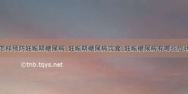 怎样预防妊娠期糖尿病_妊娠期糖尿病饮食_妊娠糖尿病有哪些症状