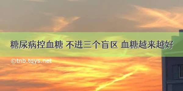 糖尿病控血糖 不进三个盲区 血糖越来越好