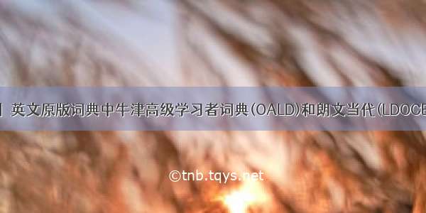 【oald】英文原版词典中牛津高级学习者词典(OALD)和朗文当代(LDOCE)哪个...