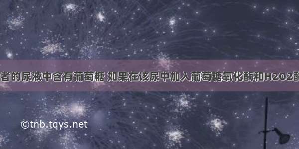 在糖尿病患者的尿液中含有葡萄糖 如果在该尿中加入葡萄糖氧化酶和H2O2酶 会产生[O]