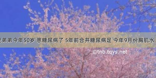 您好 我弟弟今年50岁 患糖尿病了 5年前合并糖尿病足 今年9月份胸肌水 11月份