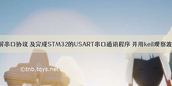 了解串口协议 及完成STM32的USART串口通讯程序 并用keil观察波形