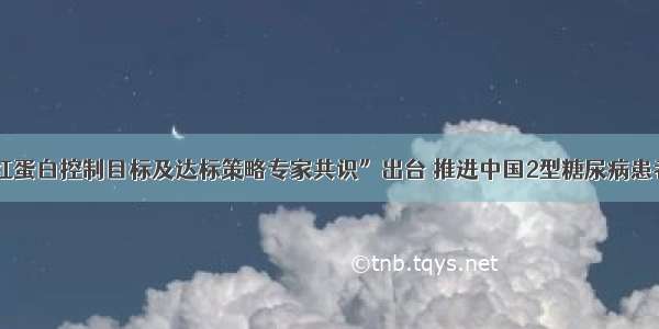 “糖化血红蛋白控制目标及达标策略专家共识”出台 推进中国2型糖尿病患者糖化达标