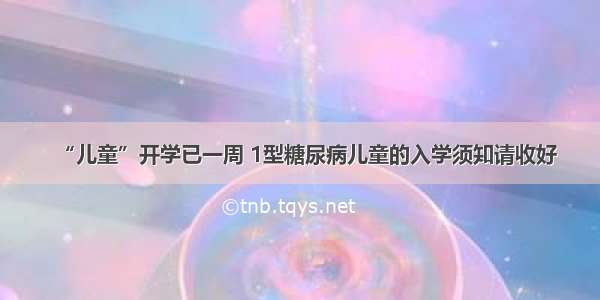 “儿童”开学已一周 1型糖尿病儿童的入学须知请收好