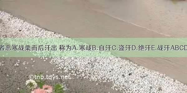 患者恶寒战栗而后汗出 称为A.寒战B.自汗C.盗汗D.绝汗E.战汗ABCDE