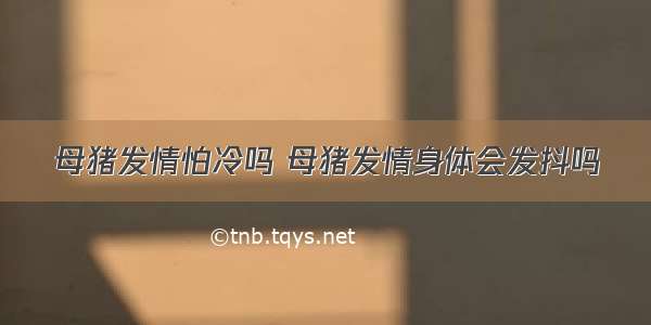 母猪发情怕冷吗 母猪发情身体会发抖吗