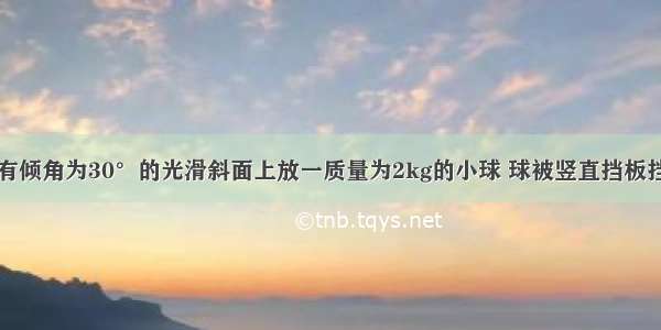 如图所示 有倾角为30°的光滑斜面上放一质量为2kg的小球 球被竖直挡板挡住 若斜面