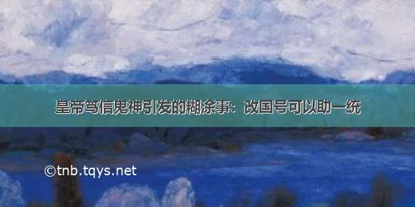 皇帝笃信鬼神引发的糊涂事：改国号可以助一统