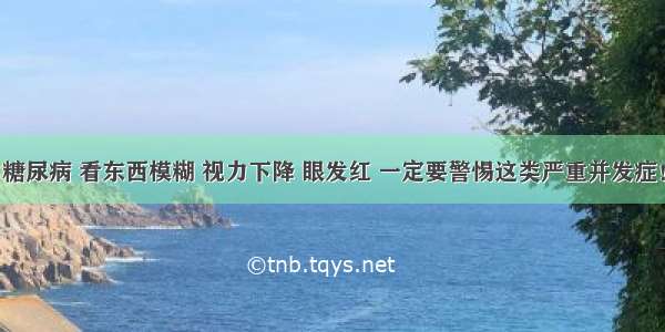 糖尿病 看东西模糊 视力下降 眼发红 一定要警惕这类严重并发症！