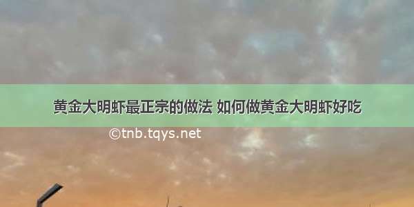 黄金大明虾最正宗的做法 如何做黄金大明虾好吃