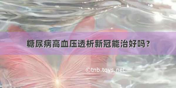 糖尿病高血压透析新冠能治好吗？