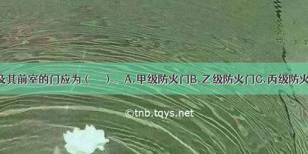 防烟楼梯间及其前室的门应为（　　）。A.甲级防火门B.乙级防火门C.丙级防火门D.推闩式