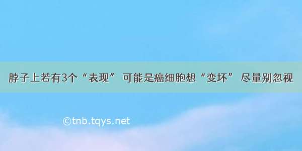 脖子上若有3个“表现” 可能是癌细胞想“变坏” 尽量别忽视