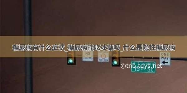 糖尿病有什么症状_糖尿病能吃冰糖吗_什么是隐性糖尿病