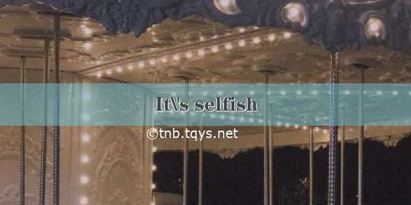 It\'s selfish