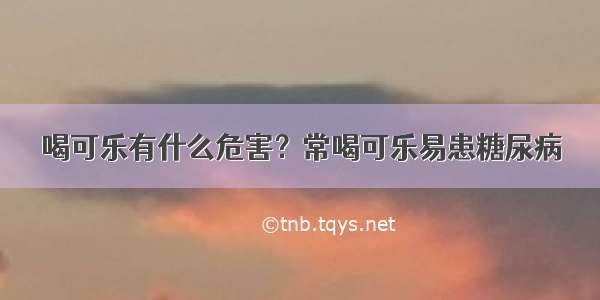 喝可乐有什么危害？常喝可乐易患糖尿病