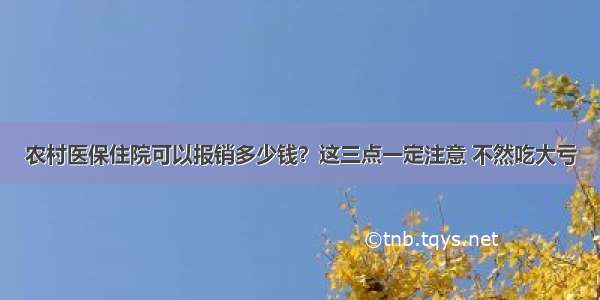 农村医保住院可以报销多少钱？这三点一定注意 不然吃大亏