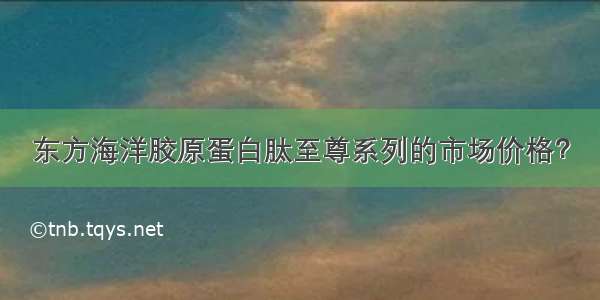 东方海洋胶原蛋白肽至尊系列的市场价格？