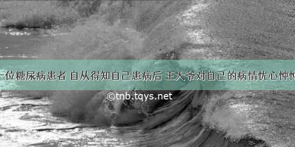 王大爷是一位糖尿病患者 自从得知自己患病后 王大爷对自己的病情忧心忡忡 王大爷子