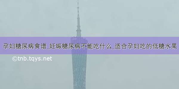 孕妇糖尿病食谱_妊娠糖尿病不能吃什么_适合孕妇吃的低糖水果