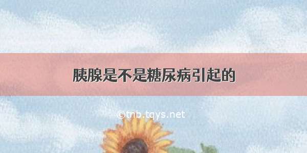 胰腺是不是糖尿病引起的