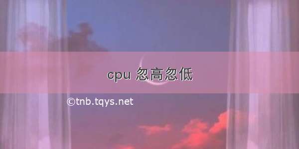 cpu 忽高忽低