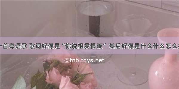 一首粤语歌 歌词好像是“你说相爱恨晚” 然后好像是什么什么怎么办