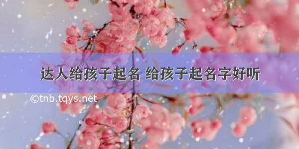 达人给孩子起名 给孩子起名字好听