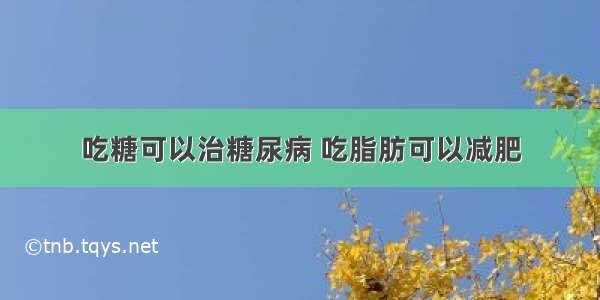 吃糖可以治糖尿病 吃脂肪可以减肥