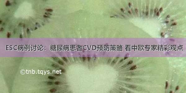  ESC病例讨论：糖尿病患者CVD预防策略 看中欧专家精彩观点