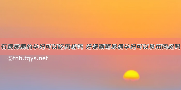 有糖尿病的孕妇可以吃肉松吗 妊娠期糖尿病孕妇可以食用肉松吗